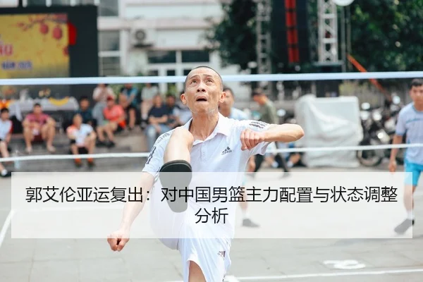 郭艾伦亚运复出：对中国男篮主力配置与状态调整分析