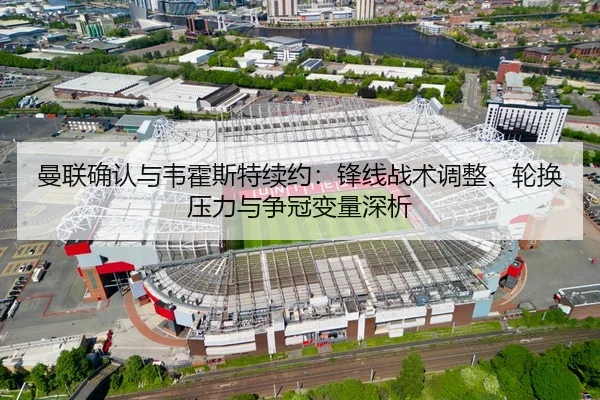 曼联确认与韦霍斯特续约：锋线战术调整、轮换压力与争冠变量深析