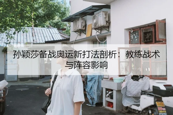孙颖莎备战奥运新打法剖析：教练战术与阵容影响